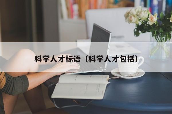 科学人才标语（科学人才包括）-第1张图片-科学人才网 - 优质科学人才招聘平台