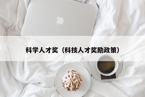 科学人才奖（科技人才奖励政策）-第1张图片-科学人才网 - 优质科学人才招聘平台