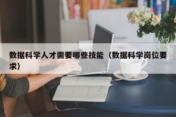 数据科学人才需要哪些技能（数据科学岗位要求）-第1张图片-科学人才网 - 优质科学人才招聘平台