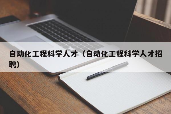 自动化工程科学人才（自动化工程科学人才招聘）-第1张图片-科学人才网 - 优质科学人才招聘平台