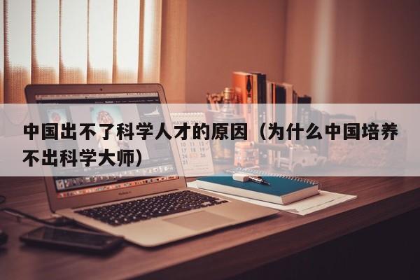 中国出不了科学人才的原因（为什么中国培养不出科学大师）-第1张图片-科学人才网 - 优质科学人才招聘平台