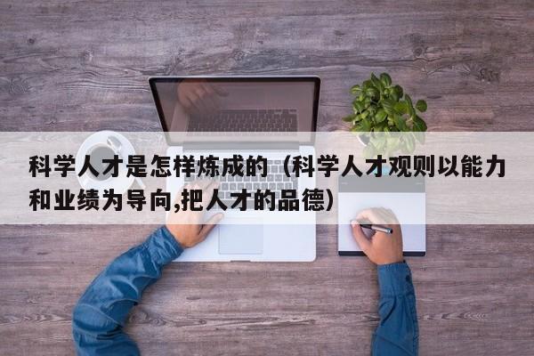 科学人才是怎样炼成的（科学人才观则以能力和业绩为导向,把人才的品德）-第1张图片-科学人才网 - 优质科学人才招聘平台