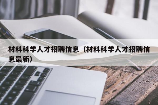 材料科学人才招聘信息（材料科学人才招聘信息最新）-第1张图片-科学人才网 - 优质科学人才招聘平台