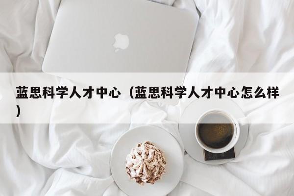 蓝思科学人才中心（蓝思科学人才中心怎么样）-第1张图片-科学人才网 - 优质科学人才招聘平台