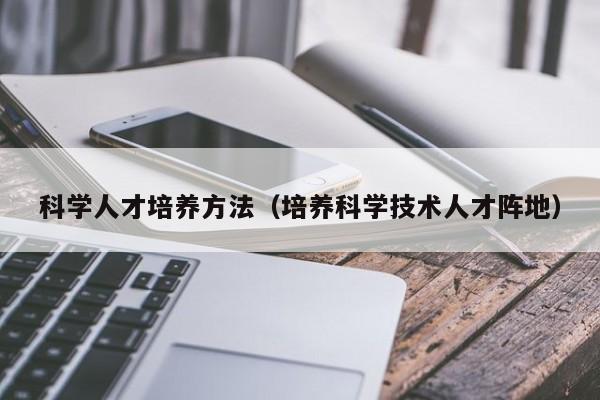 科学人才培养方法（培养科学技术人才阵地）-第1张图片-科学人才网 - 优质科学人才招聘平台