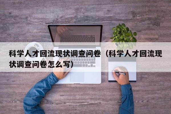 科学人才回流现状调查问卷（科学人才回流现状调查问卷怎么写）-第1张图片-科学人才网 - 优质科学人才招聘平台