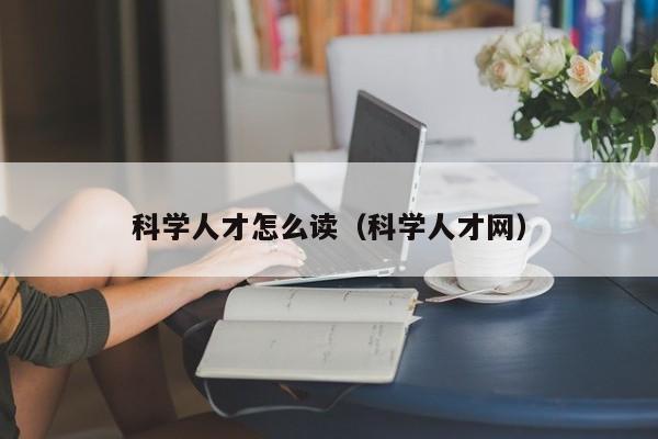 科学人才怎么读（科学人才网）-第1张图片-科学人才网 - 优质科学人才招聘平台