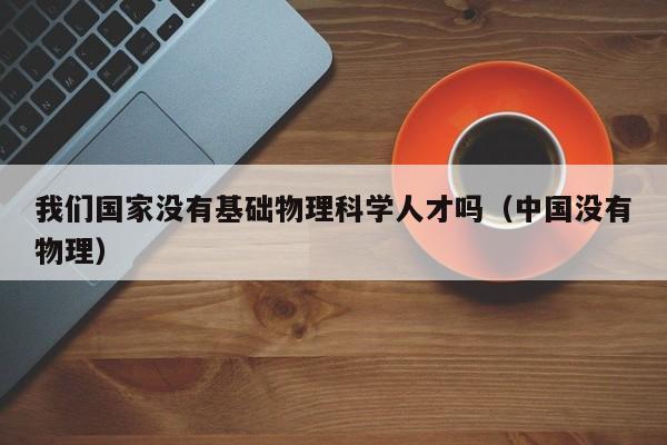 我们国家没有基础物理科学人才吗（中国没有物理）-第1张图片-科学人才网 - 优质科学人才招聘平台