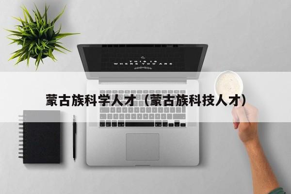 蒙古族科学人才（蒙古族科技人才）-第1张图片-科学人才网 - 优质科学人才招聘平台