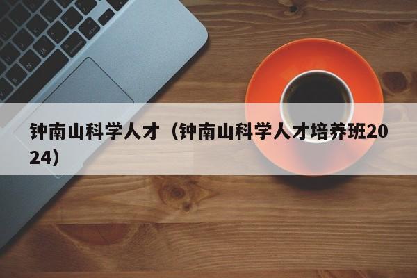 钟南山科学人才（钟南山科学人才培养班2024）-第1张图片-科学人才网 - 优质科学人才招聘平台