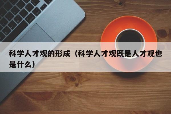 科学人才观的形成（科学人才观既是人才观也是什么）-第1张图片-科学人才网 - 优质科学人才招聘平台
