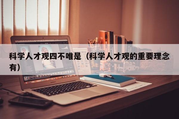 科学人才观四不唯是（科学人才观的重要理念有）-第1张图片-科学人才网 - 优质科学人才招聘平台