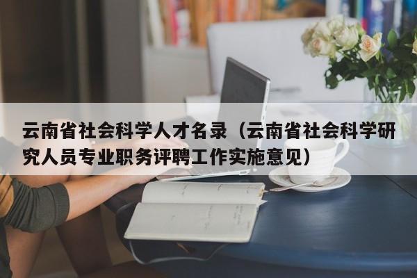 云南省社会科学人才名录（云南省社会科学研究人员专业职务评聘工作实施意见）-第1张图片-科学人才网 - 优质科学人才招聘平台