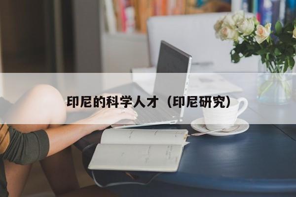 印尼的科学人才（印尼研究）-第1张图片-科学人才网 - 优质科学人才招聘平台