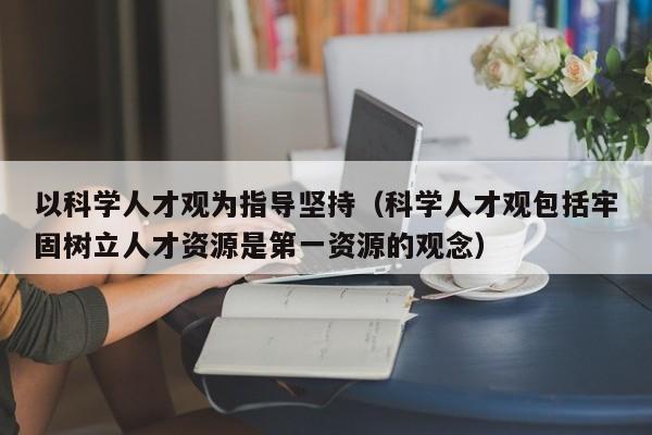 以科学人才观为指导坚持（科学人才观包括牢固树立人才资源是第一资源的观念）-第1张图片-科学人才网 - 优质科学人才招聘平台