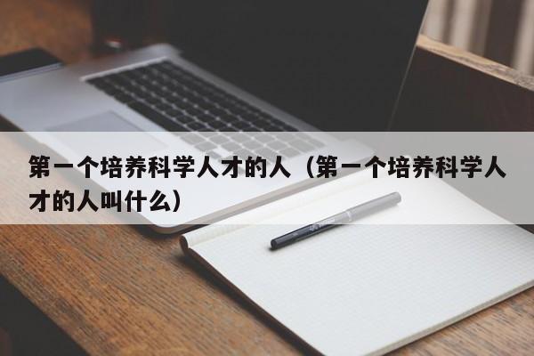 第一个培养科学人才的人（第一个培养科学人才的人叫什么）-第1张图片-科学人才网 - 优质科学人才招聘平台