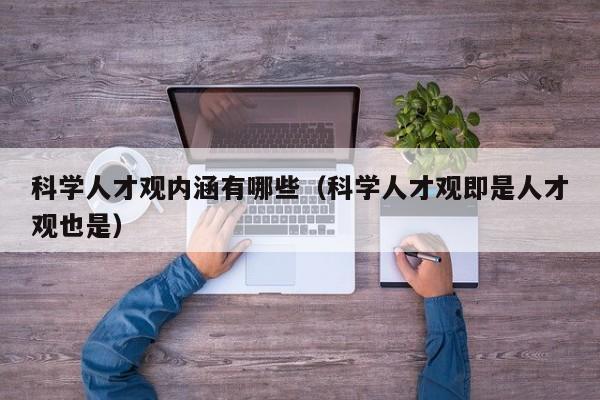 科学人才观内涵有哪些（科学人才观即是人才观也是）-第1张图片-科学人才网 - 优质科学人才招聘平台