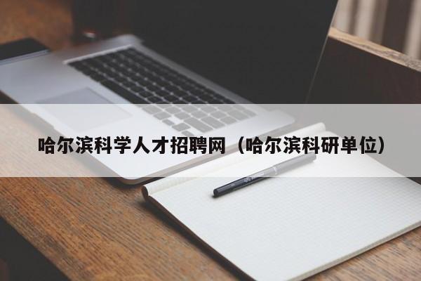哈尔滨科学人才招聘网（哈尔滨科研单位）-第1张图片-科学人才网 - 优质科学人才招聘平台