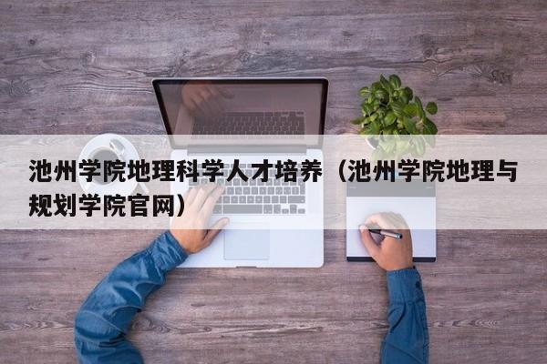 池州学院地理科学人才培养（池州学院地理与规划学院官网）-第1张图片-科学人才网 - 优质科学人才招聘平台