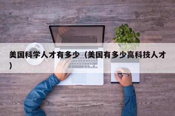 美国科学人才有多少（美国有多少高科技人才）-第1张图片-科学人才网 - 优质科学人才招聘平台