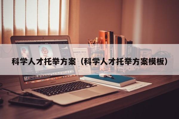 科学人才托举方案（科学人才托举方案模板）-第1张图片-科学人才网 - 优质科学人才招聘平台