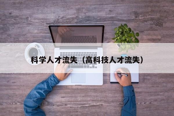 科学人才流失（高科技人才流失）-第1张图片-科学人才网 - 优质科学人才招聘平台