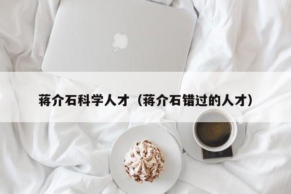 蒋介石科学人才（蒋介石错过的人才）-第1张图片-科学人才网 - 优质科学人才招聘平台