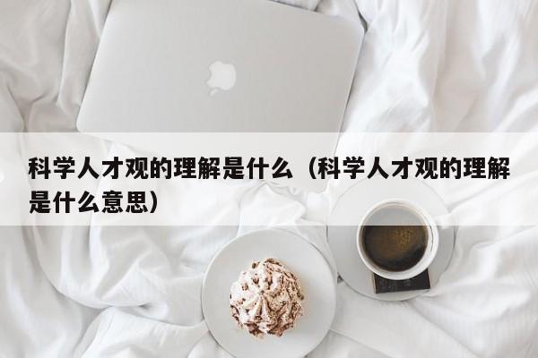 科学人才观的理解是什么（科学人才观的理解是什么意思）-第1张图片-科学人才网 - 优质科学人才招聘平台