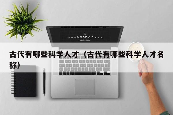 古代有哪些科学人才（古代有哪些科学人才名称）-第1张图片-科学人才网 - 优质科学人才招聘平台