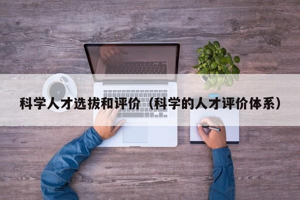科学人才选拔和评价（科学的人才评价体系）-第1张图片-科学人才网 - 优质科学人才招聘平台
