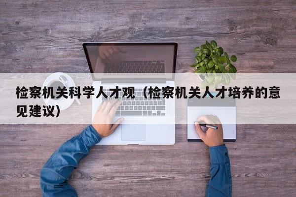检察机关科学人才观（检察机关人才培养的意见建议）-第1张图片-科学人才网 - 优质科学人才招聘平台