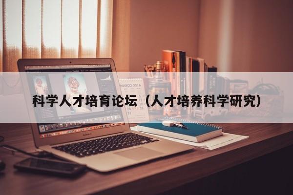 科学人才培育论坛（人才培养科学研究）-第1张图片-科学人才网 - 优质科学人才招聘平台