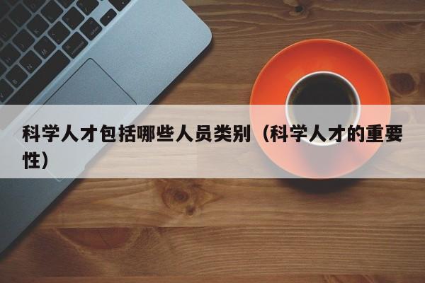 科学人才包括哪些人员类别（科学人才的重要性）-第1张图片-科学人才网 - 优质科学人才招聘平台