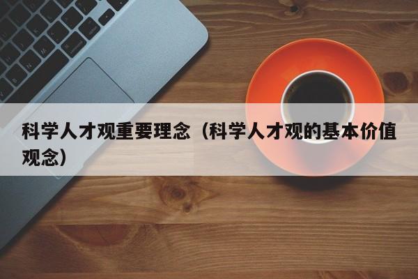 科学人才观重要理念（科学人才观的基本价值观念）-第1张图片-科学人才网 - 优质科学人才招聘平台