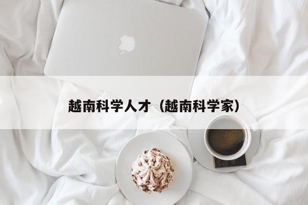 越南科学人才（越南科学家）-第1张图片-科学人才网 - 优质科学人才招聘平台