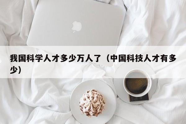 我国科学人才多少万人了（中国科技人才有多少）-第1张图片-科学人才网 - 优质科学人才招聘平台