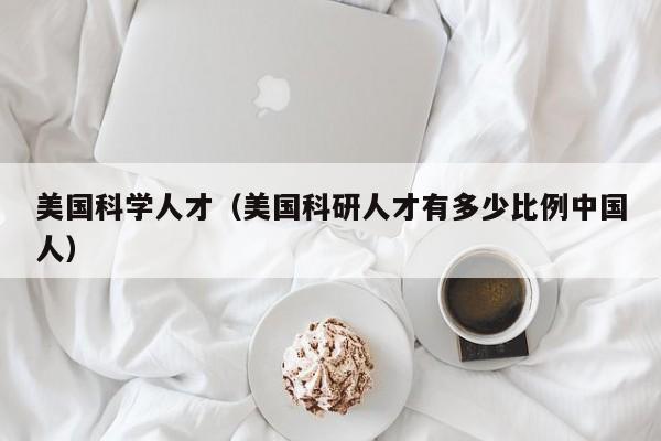美国科学人才（美国科研人才有多少比例中国人）-第1张图片-科学人才网 - 优质科学人才招聘平台