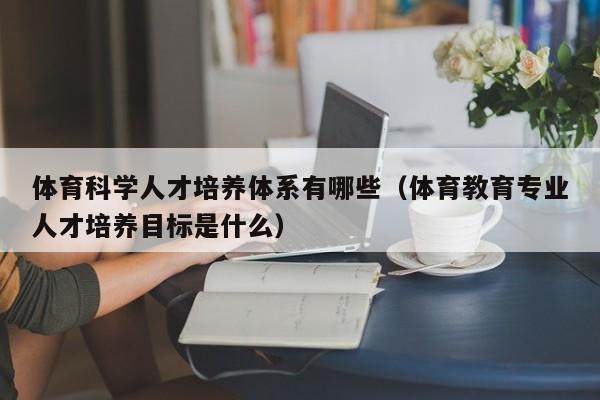 体育科学人才培养体系有哪些（体育教育专业人才培养目标是什么）-第1张图片-科学人才网 - 优质科学人才招聘平台