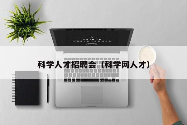 科学人才招聘会（科学网人才）-第1张图片-科学人才网 - 优质科学人才招聘平台