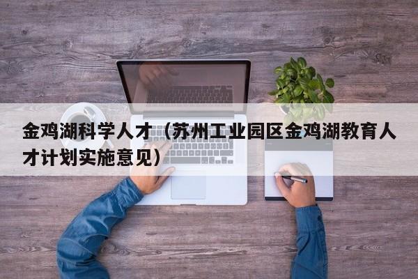 金鸡湖科学人才（苏州工业园区金鸡湖教育人才计划实施意见）-第1张图片-科学人才网 - 优质科学人才招聘平台