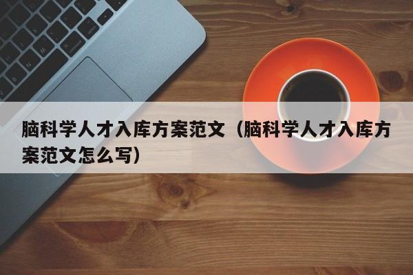 脑科学人才入库方案范文（脑科学人才入库方案范文怎么写）-第1张图片-科学人才网 - 优质科学人才招聘平台