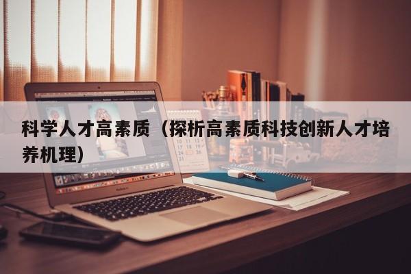 科学人才高素质（探析高素质科技创新人才培养机理）-第1张图片-科学人才网 - 优质科学人才招聘平台