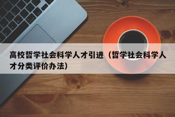 高校哲学社会科学人才引进（哲学社会科学人才分类评价办法）-第1张图片-科学人才网 - 优质科学人才招聘平台
