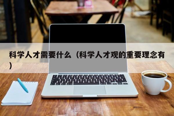 科学人才需要什么（科学人才观的重要理念有）-第1张图片-科学人才网 - 优质科学人才招聘平台