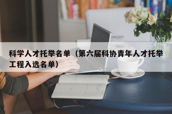 科学人才托举名单（第六届科协青年人才托举工程入选名单）-第1张图片-科学人才网 - 优质科学人才招聘平台