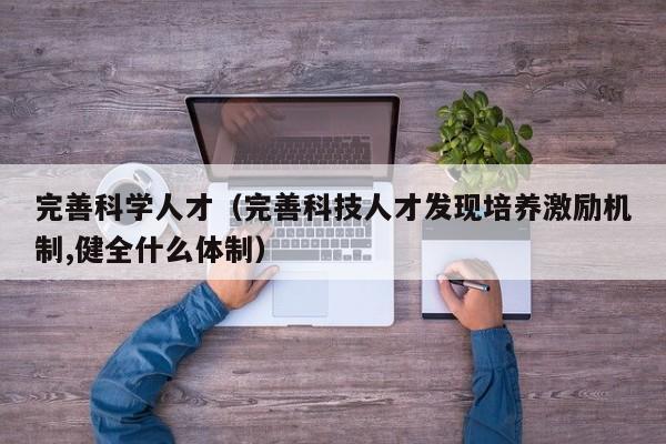 完善科学人才（完善科技人才发现培养激励机制,健全什么体制）-第1张图片-科学人才网 - 优质科学人才招聘平台
