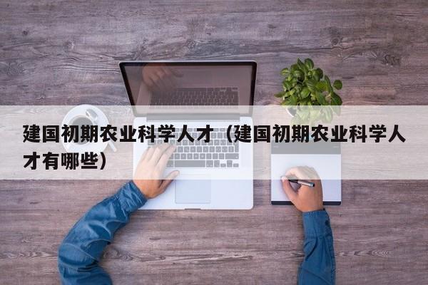 建国初期农业科学人才（建国初期农业科学人才有哪些）-第1张图片-科学人才网 - 优质科学人才招聘平台