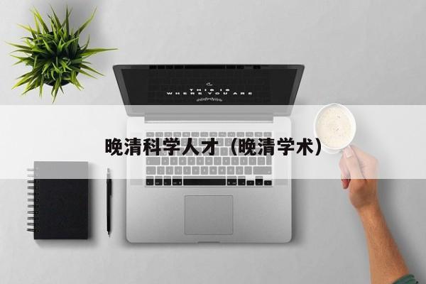 晚清科学人才（晚清学术）-第1张图片-科学人才网 - 优质科学人才招聘平台