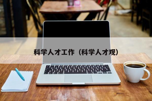 科学人才工作（科学人才观）-第1张图片-科学人才网 - 优质科学人才招聘平台