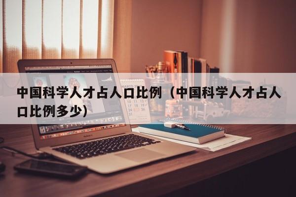 中国科学人才占人口比例（中国科学人才占人口比例多少）-第1张图片-科学人才网 - 优质科学人才招聘平台